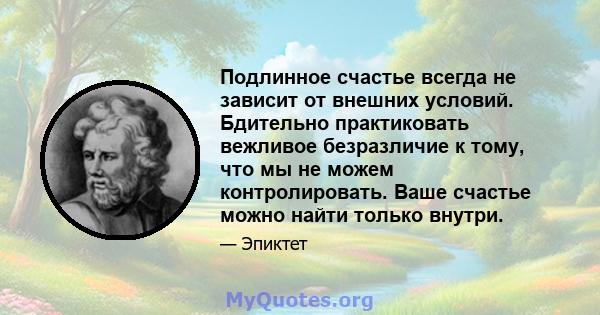 Подлинное счастье всегда не зависит от внешних условий. Бдительно практиковать вежливое безразличие к тому, что мы не можем контролировать. Ваше счастье можно найти только внутри.