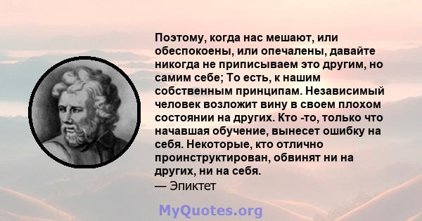 Поэтому, когда нас мешают, или обеспокоены, или опечалены, давайте никогда не приписываем это другим, но самим себе; То есть, к нашим собственным принципам. Независимый человек возложит вину в своем плохом состоянии на