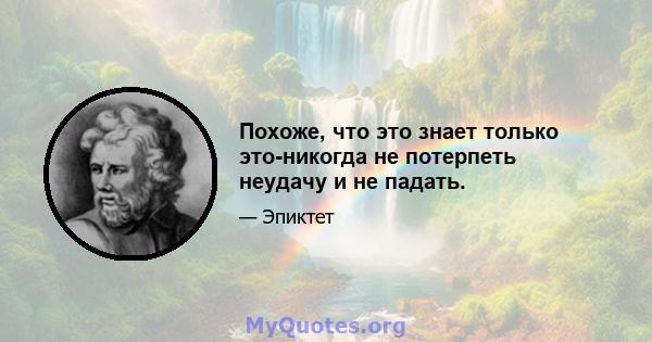 Похоже, что это знает только это-никогда не потерпеть неудачу и не падать.