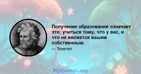 Получение образования означает это: учиться тому, что у вас, и что не является вашим собственным.