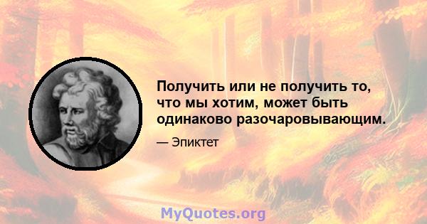 Получить или не получить то, что мы хотим, может быть одинаково разочаровывающим.