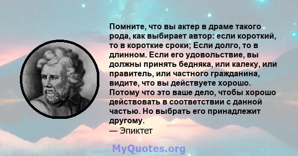 Помните, что вы актер в драме такого рода, как выбирает автор: если короткий, то в короткие сроки; Если долго, то в длинном. Если его удовольствие, вы должны принять бедняка, или калеку, или правитель, или частного