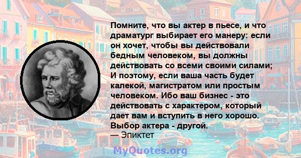 Помните, что вы актер в пьесе, и что драматург выбирает его манеру: если он хочет, чтобы вы действовали бедным человеком, вы должны действовать со всеми своими силами; И поэтому, если ваша часть будет калекой,