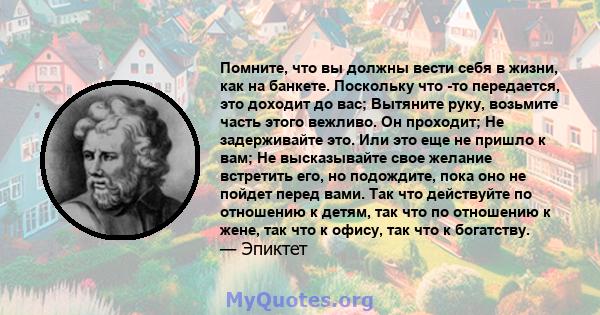 Помните, что вы должны вести себя в жизни, как на банкете. Поскольку что -то передается, это доходит до вас; Вытяните руку, возьмите часть этого вежливо. Он проходит; Не задерживайте это. Или это еще не пришло к вам; Не 