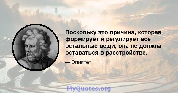 Поскольку это причина, которая формирует и регулирует все остальные вещи, она не должна оставаться в расстройстве.