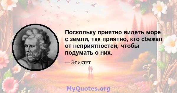 Поскольку приятно видеть море с земли, так приятно, кто сбежал от неприятностей, чтобы подумать о них.