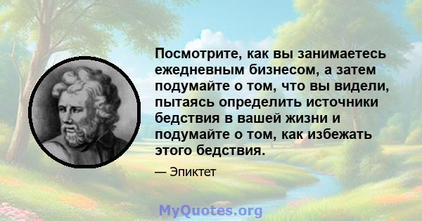 Посмотрите, как вы занимаетесь ежедневным бизнесом, а затем подумайте о том, что вы видели, пытаясь определить источники бедствия в вашей жизни и подумайте о том, как избежать этого бедствия.