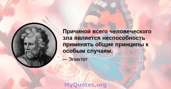 Причиной всего человеческого зла является неспособность применять общие принципы к особым случаям.