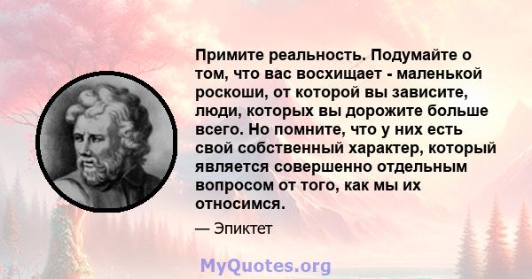 Примите реальность. Подумайте о том, что вас восхищает - маленькой роскоши, от которой вы зависите, люди, которых вы дорожите больше всего. Но помните, что у них есть свой собственный характер, который является