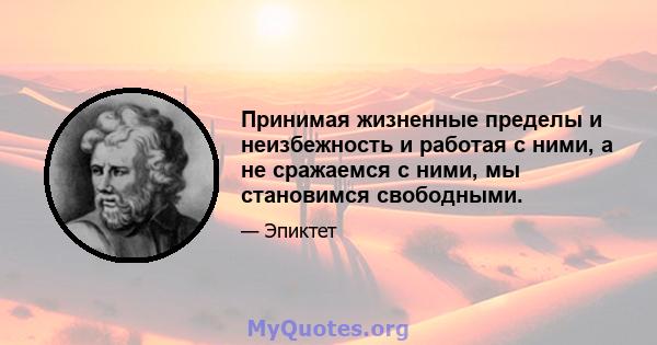 Принимая жизненные пределы и неизбежность и работая с ними, а не сражаемся с ними, мы становимся свободными.