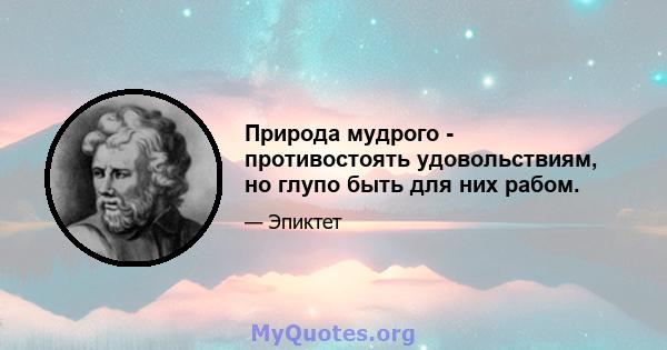 Природа мудрого - противостоять удовольствиям, но глупо быть для них рабом.