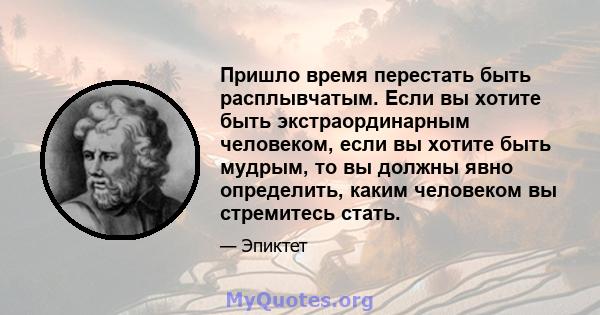 Пришло время перестать быть расплывчатым. Если вы хотите быть экстраординарным человеком, если вы хотите быть мудрым, то вы должны явно определить, каким человеком вы стремитесь стать.