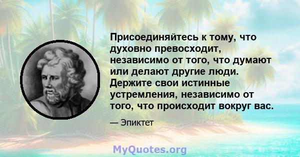 Присоединяйтесь к тому, что духовно превосходит, независимо от того, что думают или делают другие люди. Держите свои истинные устремления, независимо от того, что происходит вокруг вас.