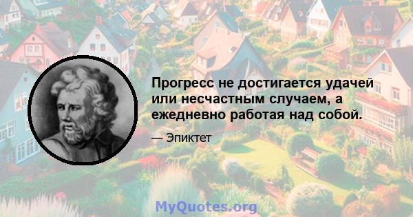 Прогресс не достигается удачей или несчастным случаем, а ежедневно работая над собой.