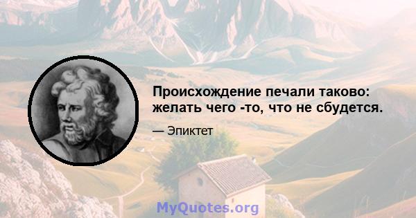 Происхождение печали таково: желать чего -то, что не сбудется.