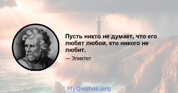 Пусть никто не думает, что его любят любой, кто никого не любит.