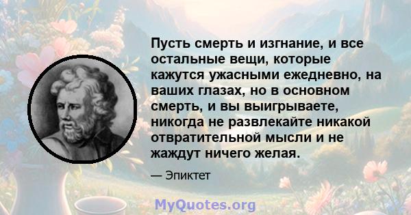 Пусть смерть и изгнание, и все остальные вещи, которые кажутся ужасными ежедневно, на ваших глазах, но в основном смерть, и вы выигрываете, никогда не развлекайте никакой отвратительной мысли и не жаждут ничего желая.