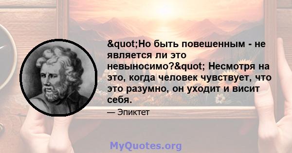 "Но быть повешенным - не является ли это невыносимо?" Несмотря на это, когда человек чувствует, что это разумно, он уходит и висит себя.