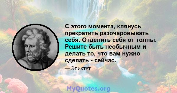 С этого момента, клянусь прекратить разочаровывать себя. Отделить себя от толпы. Решите быть необычным и делать то, что вам нужно сделать - сейчас.