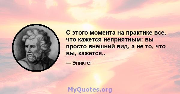 С этого момента на практике все, что кажется неприятным: вы просто внешний вид, а не то, что вы, кажется,.