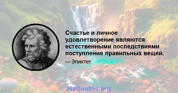 Счастье и личное удовлетворение являются естественными последствиями поступления правильных вещей.