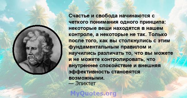 Счастье и свобода начинаются с четкого понимания одного принципа: некоторые вещи находятся в нашем контроле, а некоторые не так. Только после того, как вы столкнулись с этим фундаментальным правилом и научились