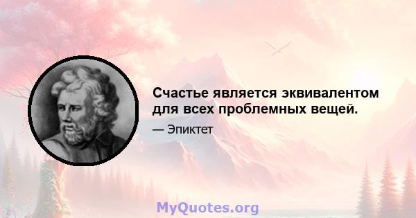 Счастье является эквивалентом для всех проблемных вещей.