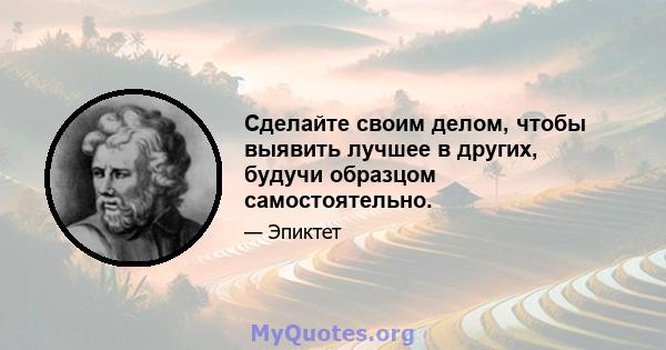 Сделайте своим делом, чтобы выявить лучшее в других, будучи образцом самостоятельно.