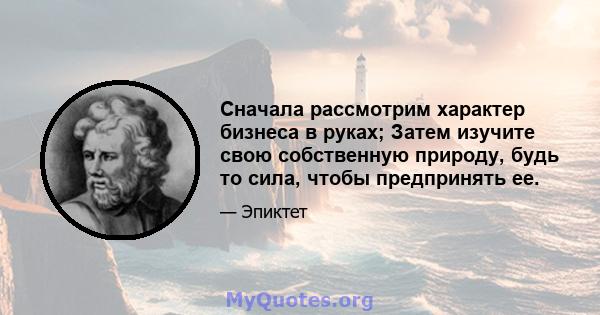 Сначала рассмотрим характер бизнеса в руках; Затем изучите свою собственную природу, будь то сила, чтобы предпринять ее.