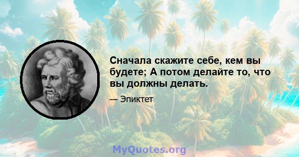 Сначала скажите себе, кем вы будете; А потом делайте то, что вы должны делать.