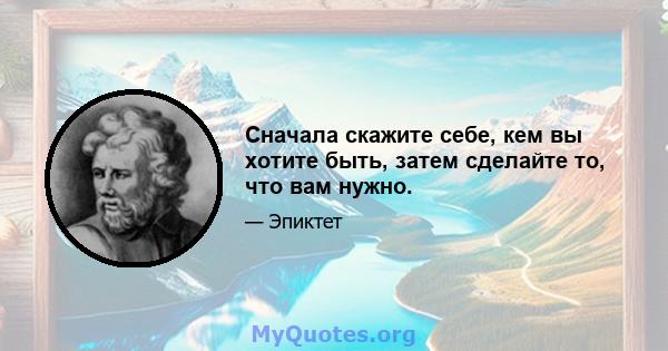 Сначала скажите себе, кем вы хотите быть, затем сделайте то, что вам нужно.