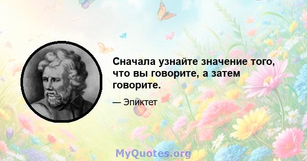 Сначала узнайте значение того, что вы говорите, а затем говорите.