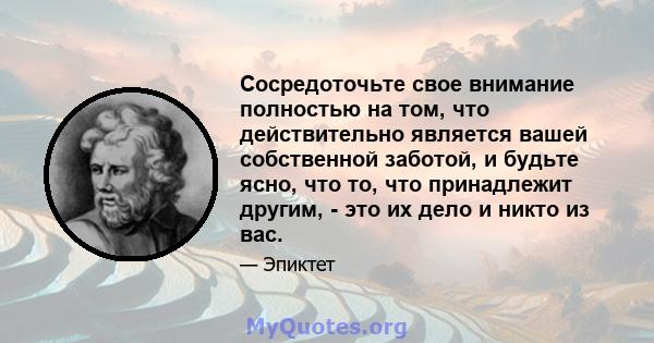 Сосредоточьте свое внимание полностью на том, что действительно является вашей собственной заботой, и будьте ясно, что то, что принадлежит другим, - это их дело и никто из вас.