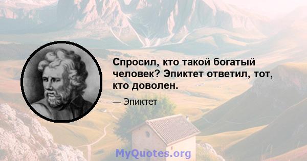 Спросил, кто такой богатый человек? Эпиктет ответил, тот, кто доволен.