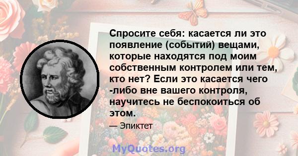 Спросите себя: касается ли это появление (событий) вещами, которые находятся под моим собственным контролем или тем, кто нет? Если это касается чего -либо вне вашего контроля, научитесь не беспокоиться об этом.