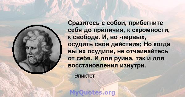 Сразитесь с собой, прибегните себя до приличия, к скромности, к свободе. И, во -первых, осудить свои действия; Но когда вы их осудили, не отчаивайтесь от себя. И для руина, так и для восстановления изнутри.