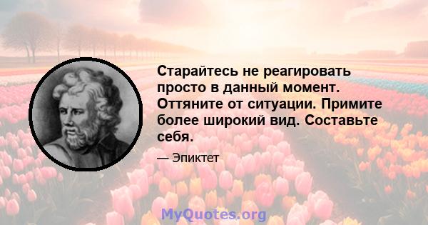 Старайтесь не реагировать просто в данный момент. Оттяните от ситуации. Примите более широкий вид. Составьте себя.