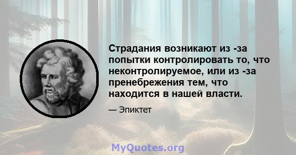 Страдания возникают из -за попытки контролировать то, что неконтролируемое, или из -за пренебрежения тем, что находится в нашей власти.