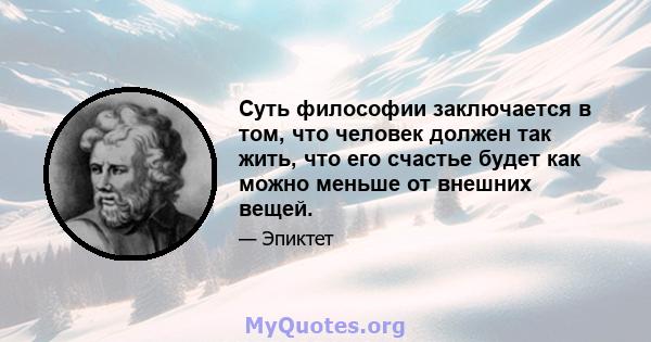 Суть философии заключается в том, что человек должен так жить, что его счастье будет как можно меньше от внешних вещей.