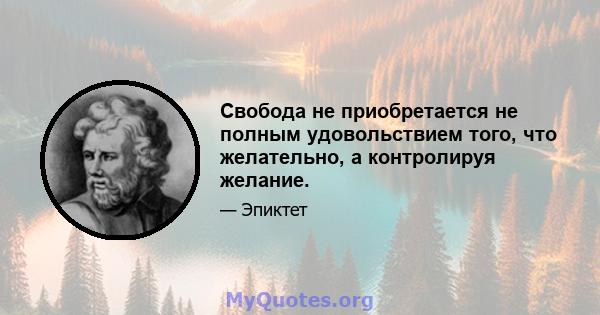 Свобода не приобретается не полным удовольствием того, что желательно, а контролируя желание.