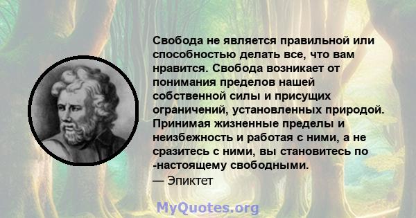 Свобода не является правильной или способностью делать все, что вам нравится. Свобода возникает от понимания пределов нашей собственной силы и присущих ограничений, установленных природой. Принимая жизненные пределы и