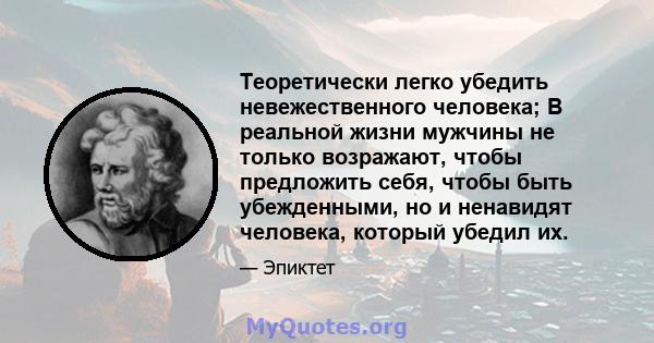 Теоретически легко убедить невежественного человека; В реальной жизни мужчины не только возражают, чтобы предложить себя, чтобы быть убежденными, но и ненавидят человека, который убедил их.