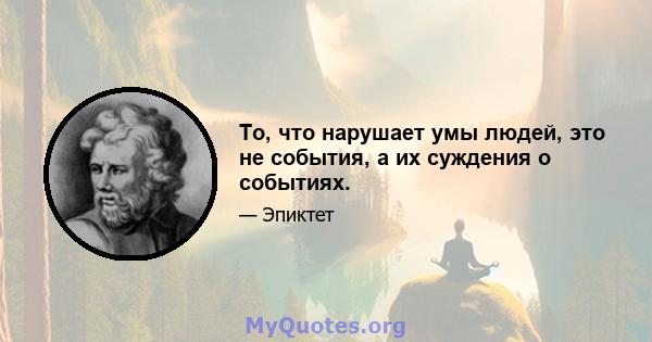 То, что нарушает умы людей, это не события, а их суждения о событиях.