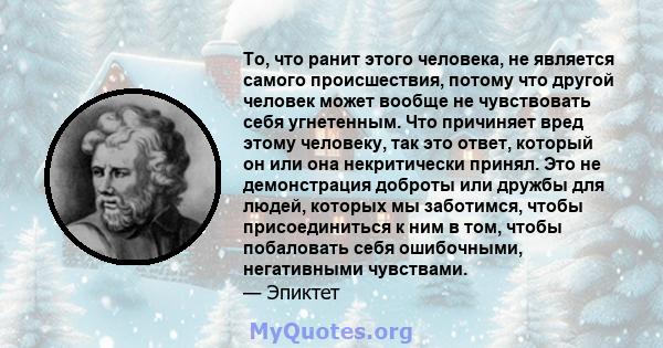 То, что ранит этого человека, не является самого происшествия, потому что другой человек может вообще не чувствовать себя угнетенным. Что причиняет вред этому человеку, так это ответ, который он или она некритически