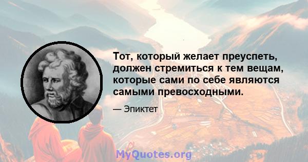 Тот, который желает преуспеть, должен стремиться к тем вещам, которые сами по себе являются самыми превосходными.