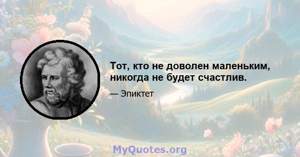 Тот, кто не доволен маленьким, никогда не будет счастлив.