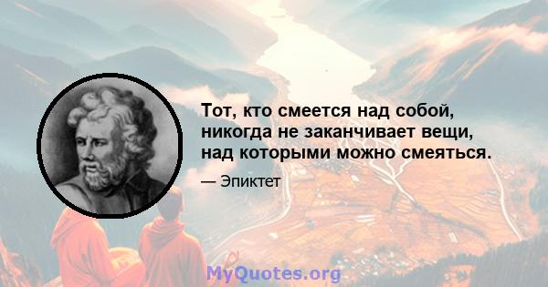 Тот, кто смеется над собой, никогда не заканчивает вещи, над которыми можно смеяться.