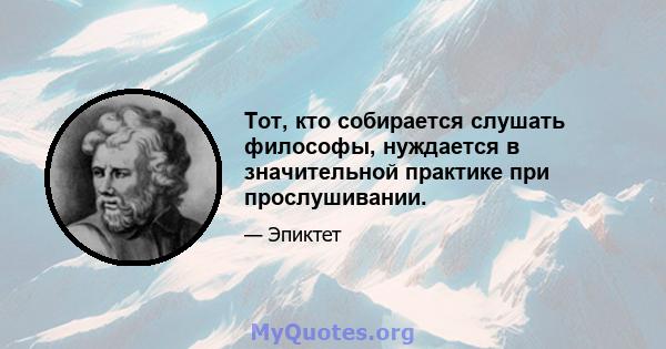 Тот, кто собирается слушать философы, нуждается в значительной практике при прослушивании.