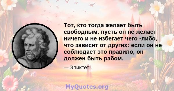 Тот, кто тогда желает быть свободным, пусть он не желает ничего и не избегает чего -либо, что зависит от других: если он не соблюдает это правило, он должен быть рабом.