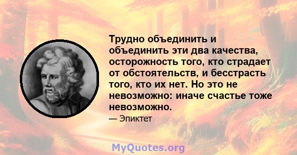 Трудно объединить и объединить эти два качества, осторожность того, кто страдает от обстоятельств, и бесстрасть того, кто их нет. Но это не невозможно: иначе счастье тоже невозможно.